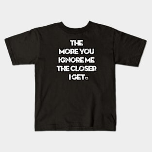 The More You Ignore Me The Closer I Get Kids T-Shirt